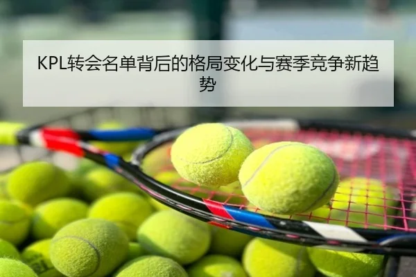 KPL转会名单背后的格局变化与赛季竞争新趋势