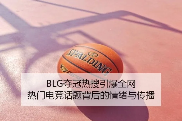 BLG夺冠热搜引爆全网 热门电竞话题背后的情绪与传播