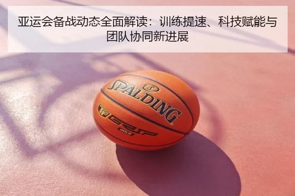 亚运会备战动态全面解读：训练提速、科技赋能与团队协同新进展