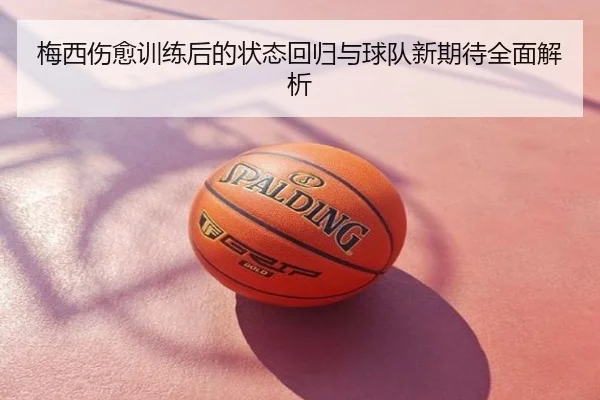 梅西伤愈训练后的状态回归与球队新期待全面解析