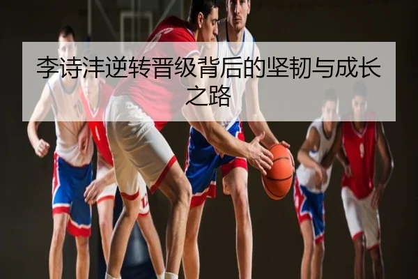 李诗沣逆转晋级背后的坚韧与成长之路