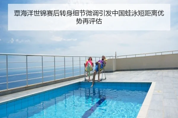 覃海洋世锦赛后转身细节微调引发中国蛙泳短距离优势再评估