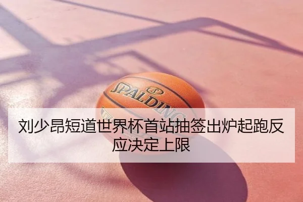 刘少昂短道世界杯首站抽签出炉起跑反应决定上限
