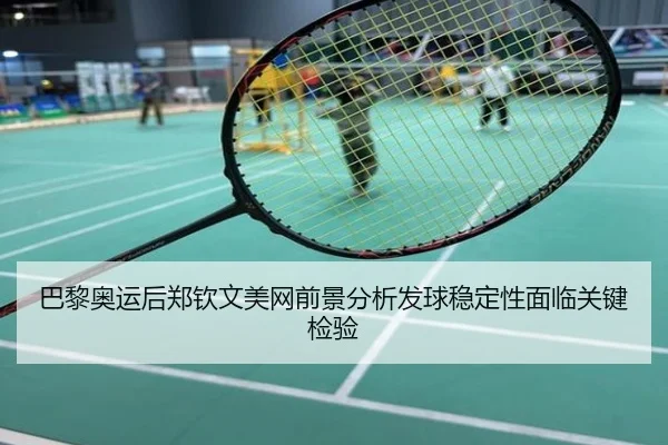 巴黎奥运后郑钦文美网前景分析发球稳定性面临关键检验