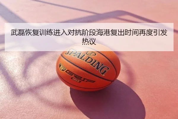 武磊恢复训练进入对抗阶段海港复出时间再度引发热议