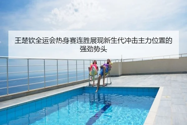 王楚钦全运会热身赛连胜展现新生代冲击主力位置的强劲势头