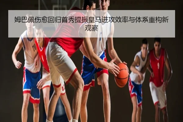 姆巴佩伤愈回归首秀提振皇马进攻效率与体系重构新观察