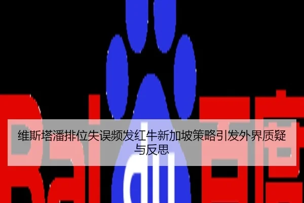 维斯塔潘排位失误频发红牛新加坡策略引发外界质疑与反思